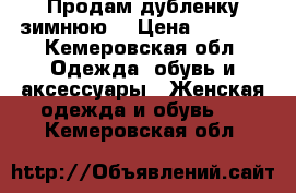 Продам дубленку зимнюю  › Цена ­ 3 500 - Кемеровская обл. Одежда, обувь и аксессуары » Женская одежда и обувь   . Кемеровская обл.